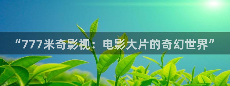橘子视频下载最新版：“777米奇影视：电影大片的奇幻世界”