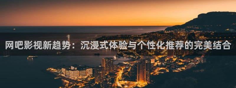 橘子视频app软件下载：网吧影视新趋势：沉浸式体验与个性化推荐的完美结合