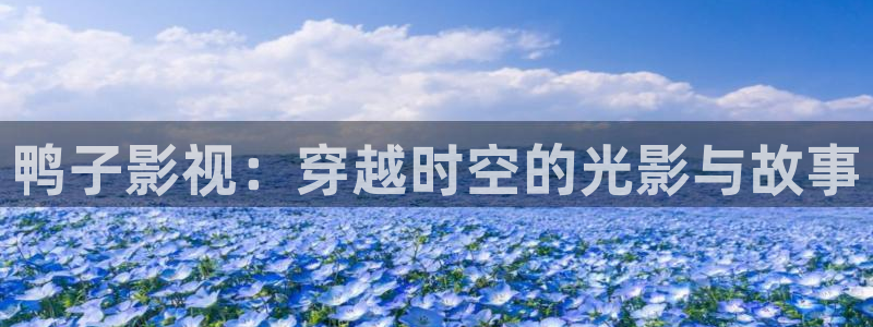 橘子tv在线视频：鸭子影视：穿越时空的光影与故事